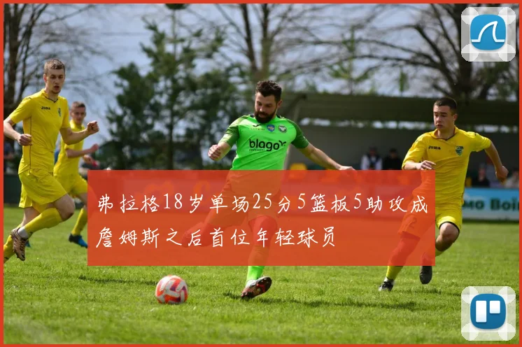 弗拉格18岁单场25分5篮板5助攻成詹姆斯之后首位年轻球员
