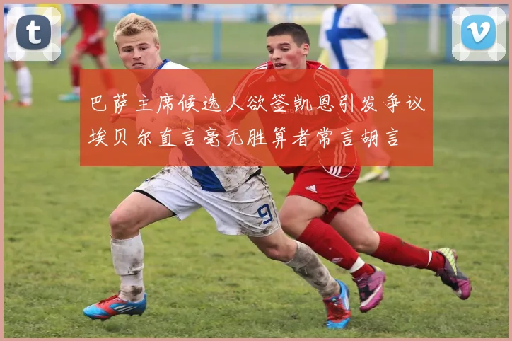 巴萨主席候选人欲签凯恩引发争议埃贝尔直言毫无胜算者常言胡言