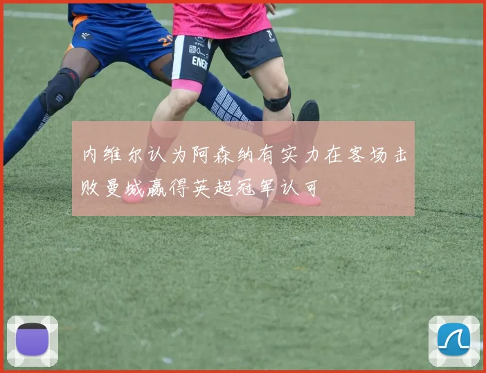 内维尔认为阿森纳有实力在客场击败曼城赢得英超冠军认可