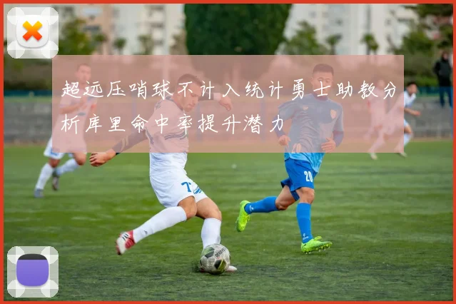 超远压哨球不计入统计勇士助教分析库里命中率提升潜力