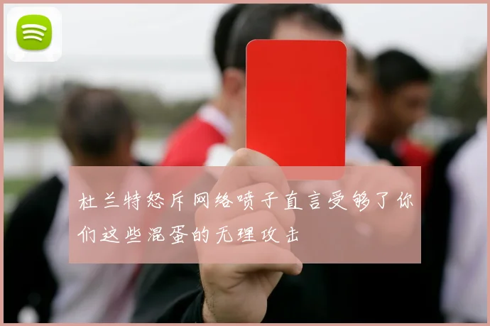杜兰特怒斥网络喷子直言受够了你们这些混蛋的无理攻击