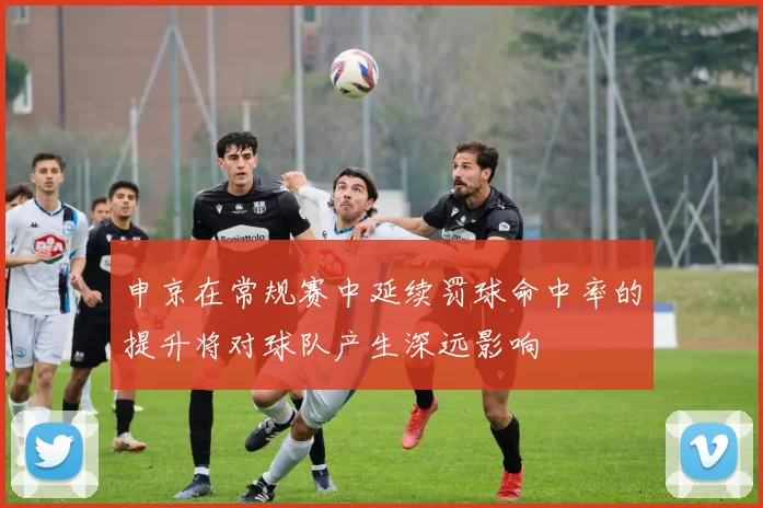 申京在常规赛中延续罚球命中率的提升将对球队产生深远影响