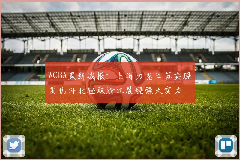 WCBA最新战报：上海力克江苏实现复仇河北轻取浙江展现强大实力