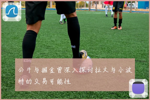 公牛与掘金曾深入探讨拉文与小波特的交易可能性