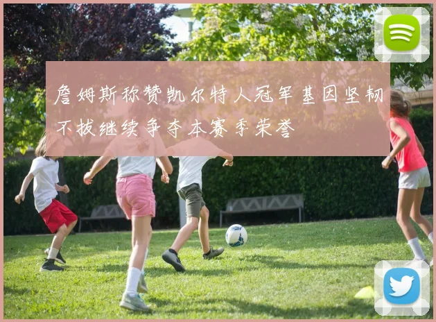 詹姆斯称赞凯尔特人冠军基因坚韧不拔继续争夺本赛季荣誉