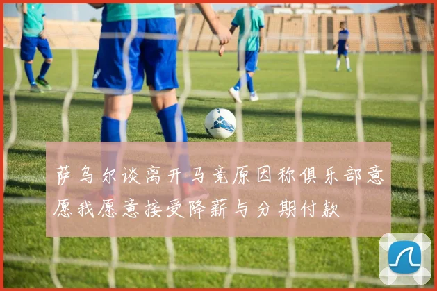 萨乌尔谈离开马竞原因称俱乐部意愿我愿意接受降薪与分期付款