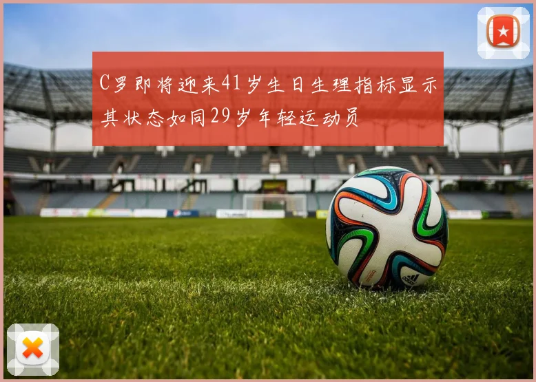 C罗即将迎来41岁生日生理指标显示其状态如同29岁年轻运动员