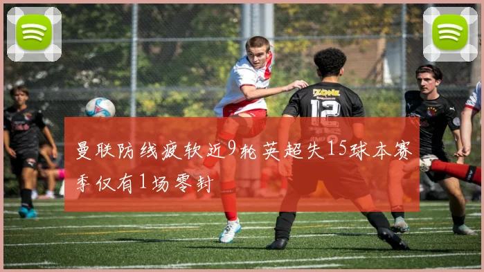 曼联防线疲软近9轮英超失15球本赛季仅有1场零封