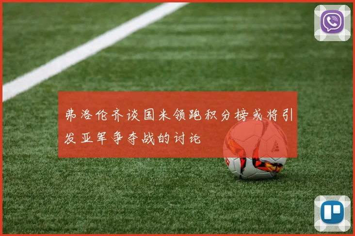 弗洛伦齐谈国米领跑积分榜或将引发亚军争夺战的讨论
